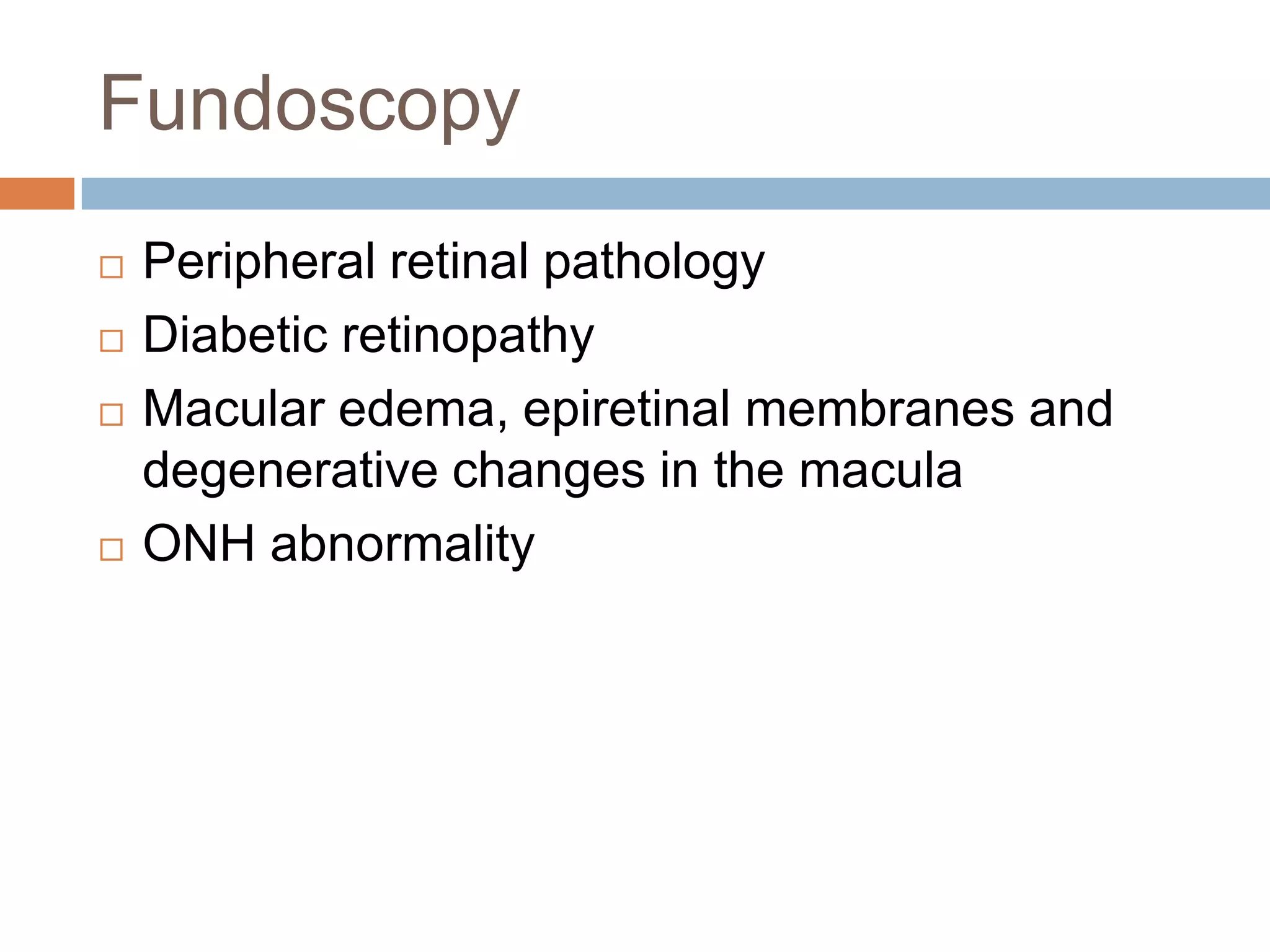 Fundoscopy
 Peripheral retinal pathology
 Diabetic retinopathy
 Macular edema, epiretinal membranes and
degenerative changes in the macula
 ONH abnormality
 
