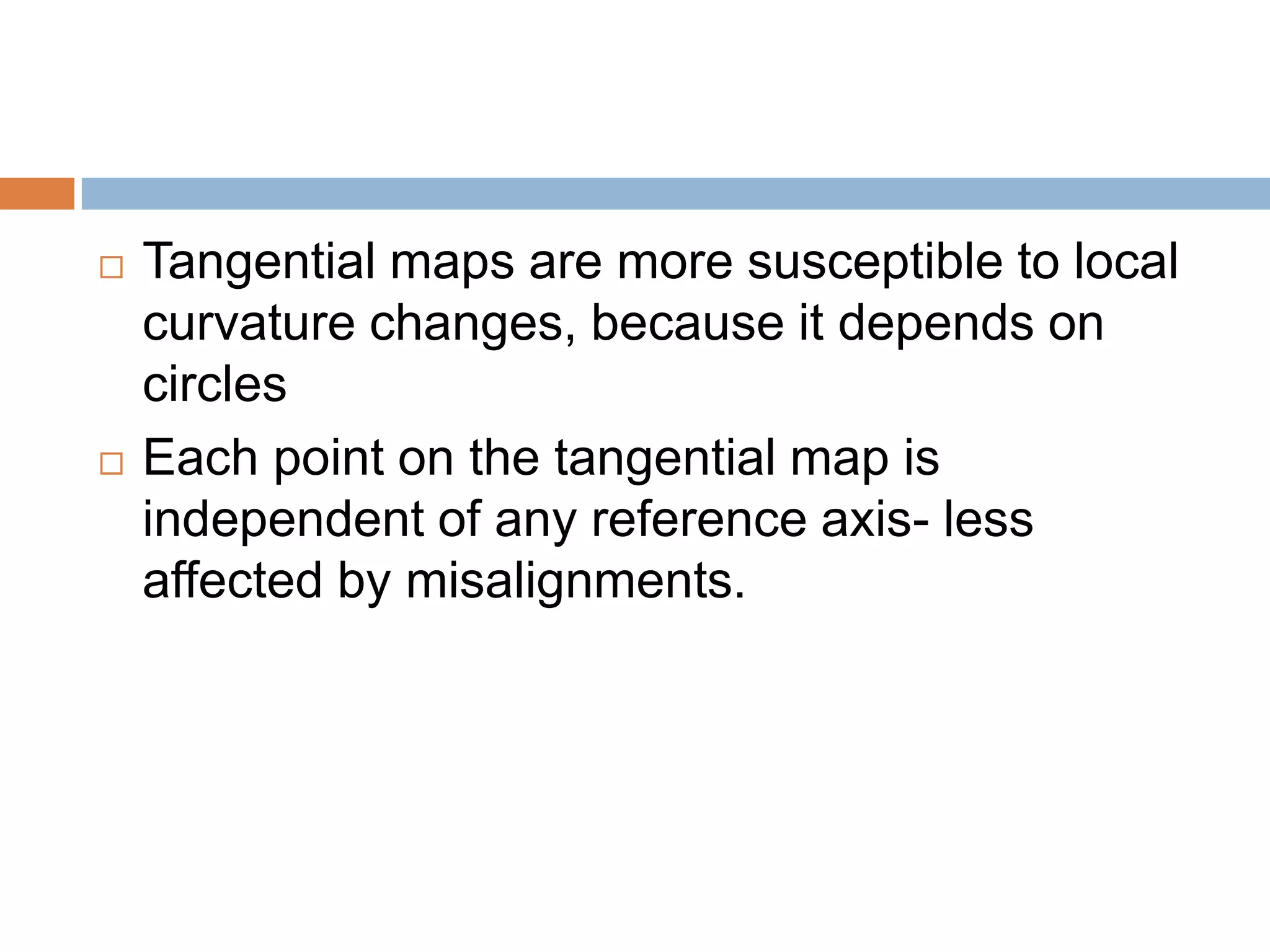  Tangential maps are more susceptible to local
curvature changes, because it depends on
circles
 Each point on the tangential map is
independent of any reference axis- less
affected by misalignments.
 