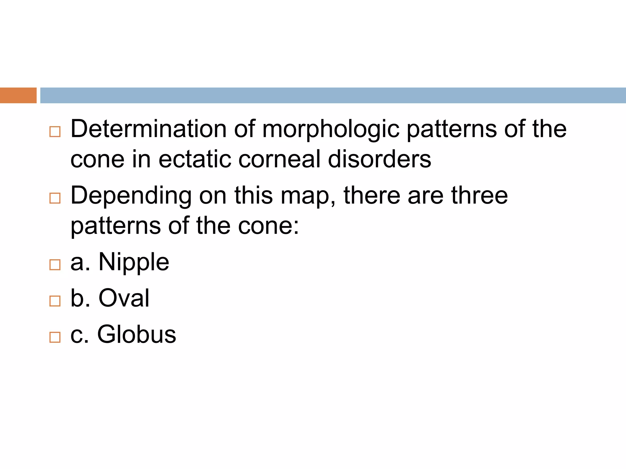  Determination of morphologic patterns of the
cone in ectatic corneal disorders
 Depending on this map, there are three
patterns of the cone:
 a. Nipple
 b. Oval
 c. Globus
 