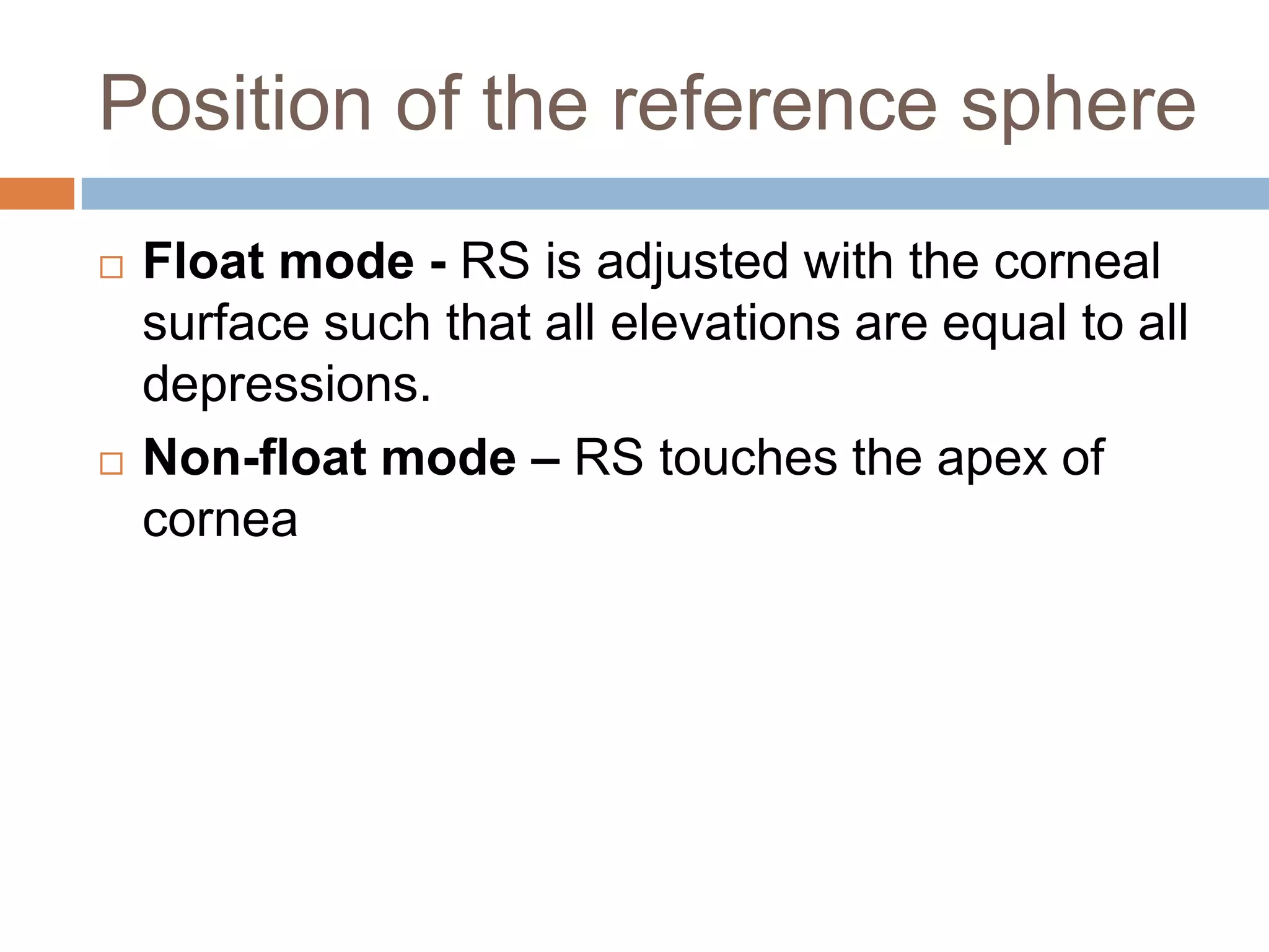 Position of the reference sphere
 Float mode - RS is adjusted with the corneal
surface such that all elevations are equal to all
depressions.
 Non-float mode – RS touches the apex of
cornea
 