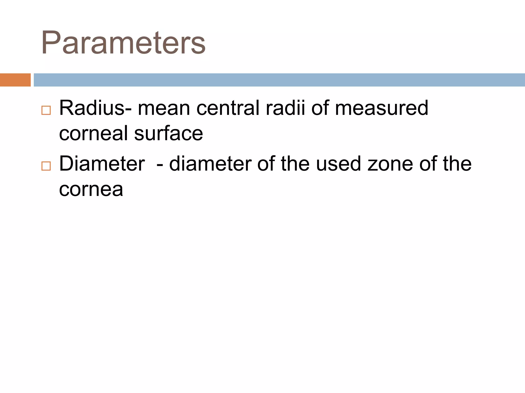 Parameters
 Radius- mean central radii of measured
corneal surface
 Diameter - diameter of the used zone of the
cornea
 