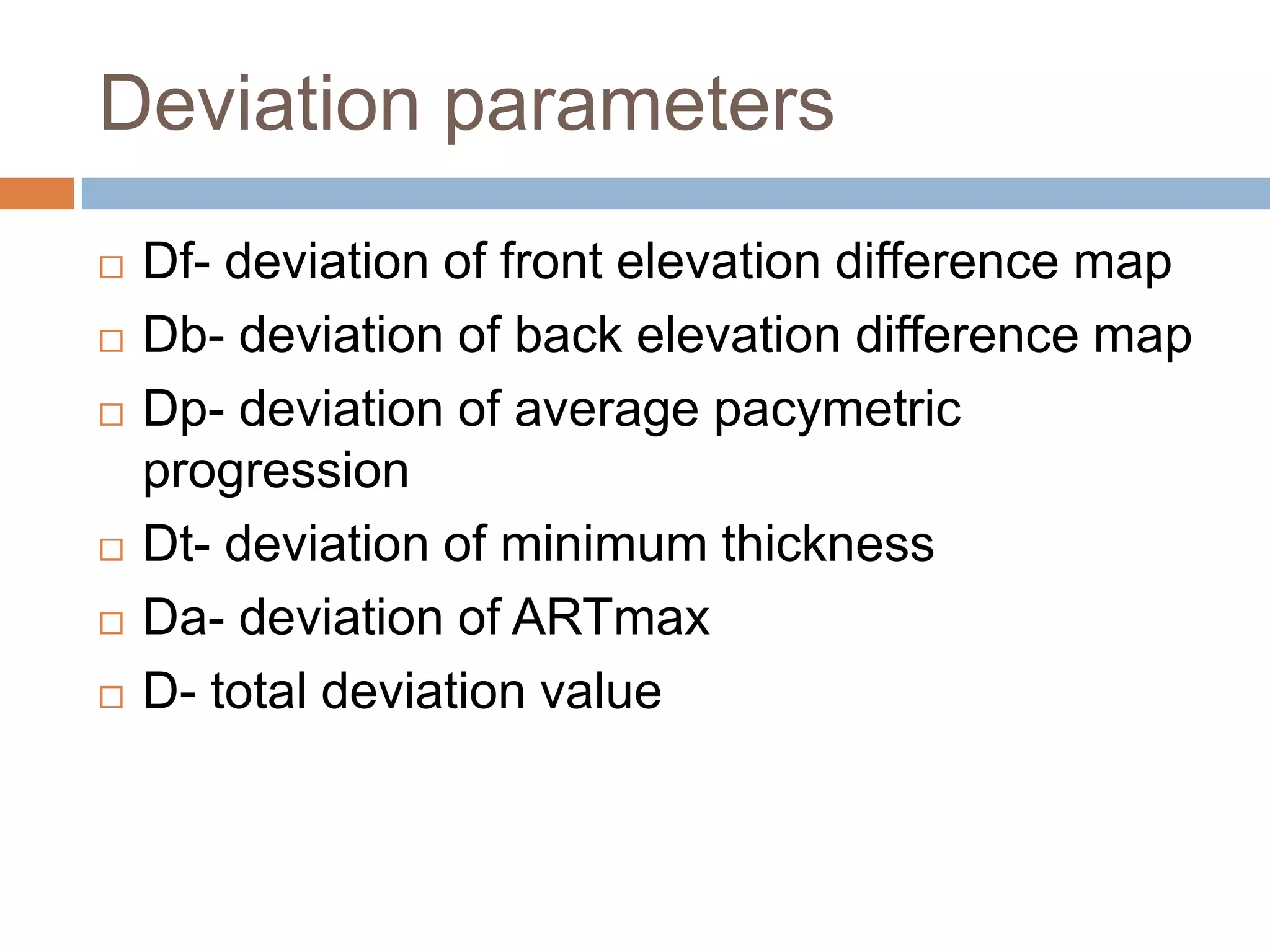 Deviation parameters
 Df- deviation of front elevation difference map
 Db- deviation of back elevation difference map
 Dp- deviation of average pacymetric
progression
 Dt- deviation of minimum thickness
 Da- deviation of ARTmax
 D- total deviation value
 
