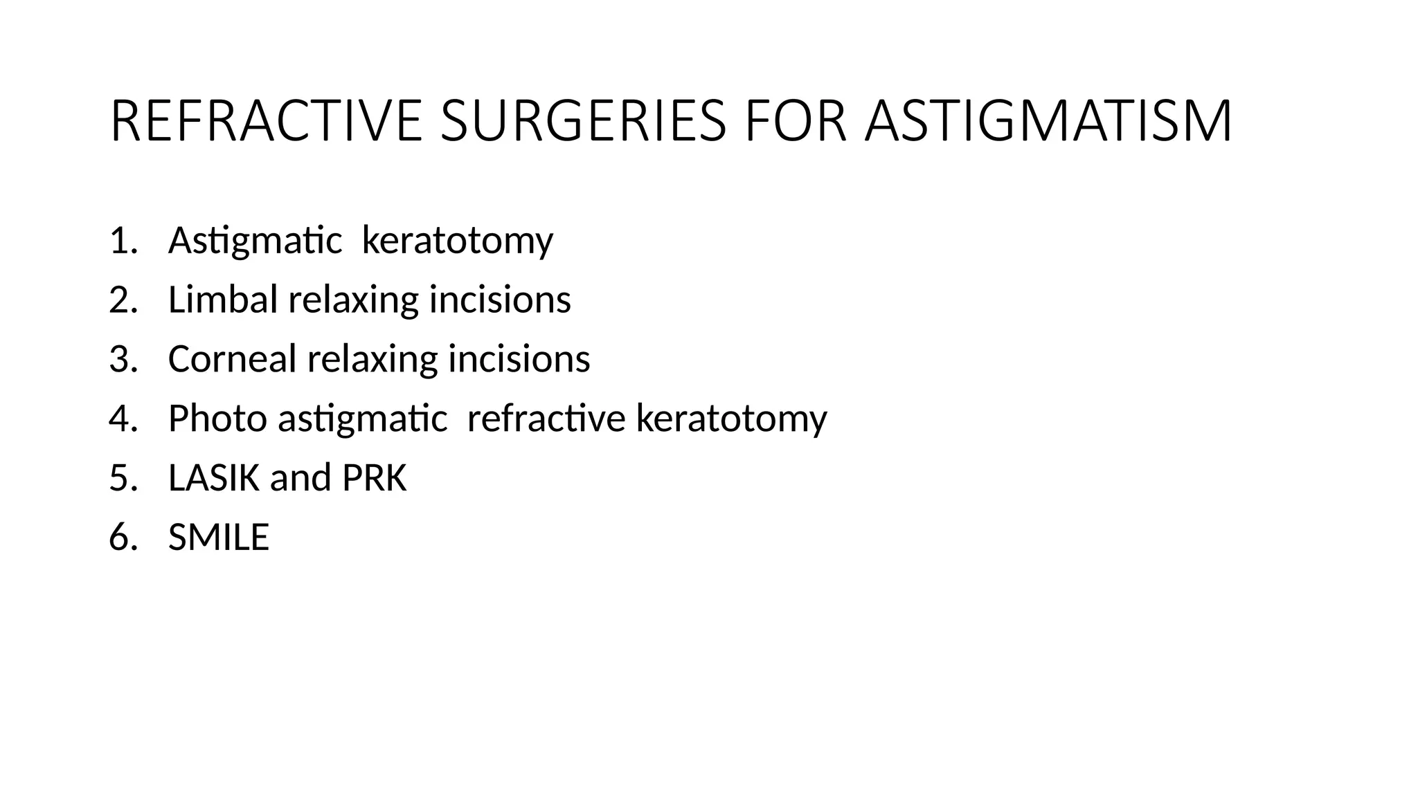 REFRACTIVE SURGERIES FOR ASTIGMATISM
1. Astigmatic keratotomy
2. Limbal relaxing incisions
3. Corneal relaxing incisions
4. Photo astigmatic refractive keratotomy
5. LASIK and PRK
6. SMILE
 
