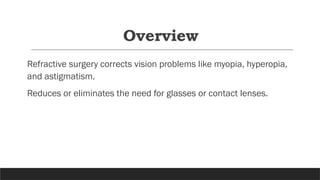 Overview
Refractive surgery corrects vision problems like myopia, hyperopia,
and astigmatism.
Reduces or eliminates the need for glasses or contact lenses.
 
