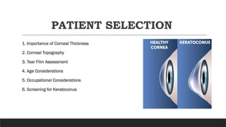 PATIENT SELECTION
1. Importance of Corneal Thickness
2. Corneal Topography
3. Tear Film Assessment
4. Age Considerations
5. Occupational Considerations
6. Screening for Keratoconus
 