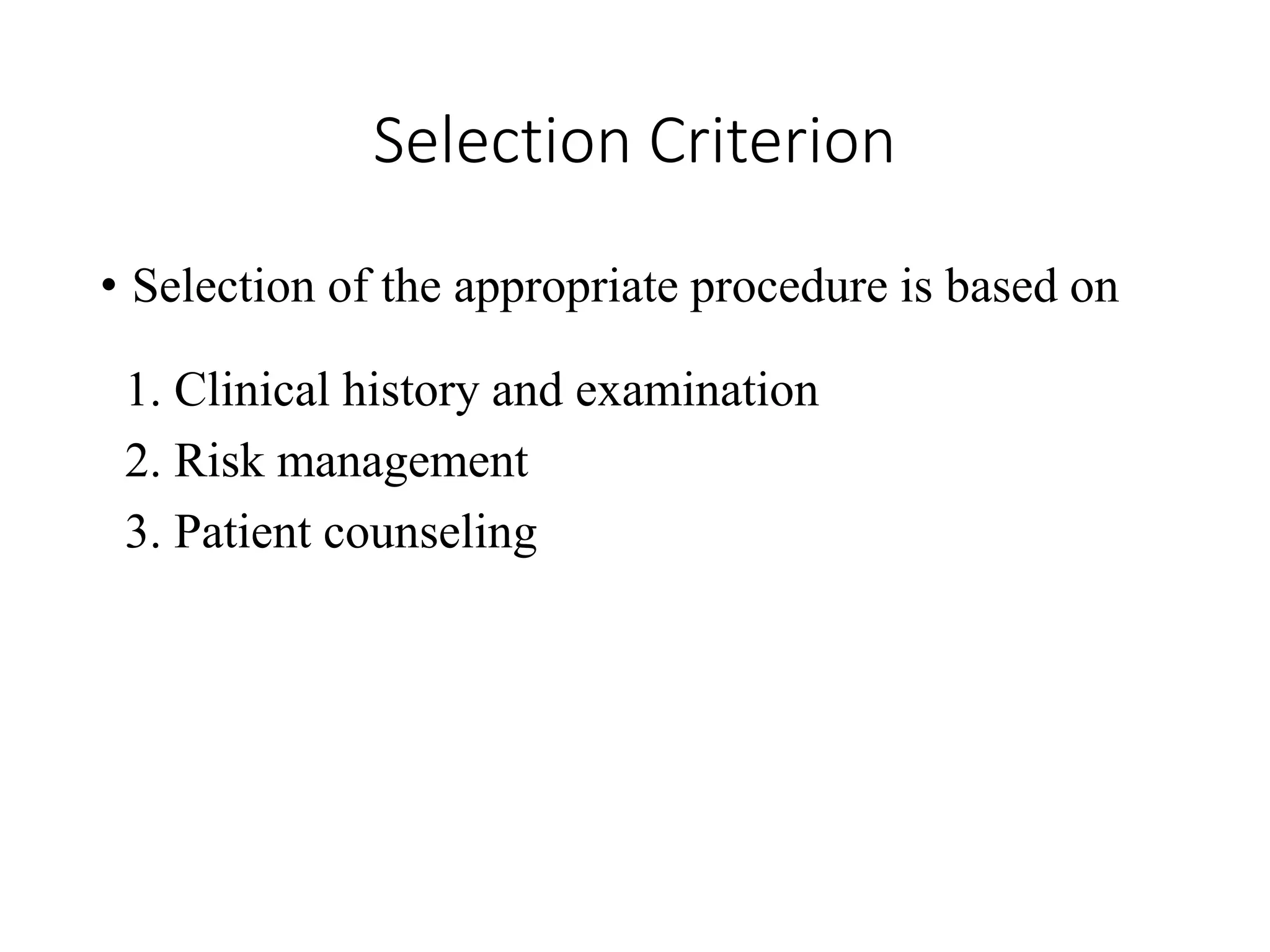 Selection Criterion
• Selection of the appropriate procedure is based on
1. Clinical history and examination
2. Risk management
3. Patient counseling
 