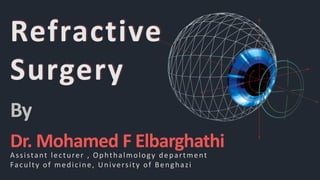 Refractive
Surgery
Dr. Mohamed F Elbarghathi
By
Assistant lecturer , Ophthalmology department
Faculty of medicine, University of Benghazi
 