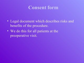 Consent form
• Legal document which describes risks and
benefits of the procedure.
• We do this for all patients at the
preoperative visit.
 