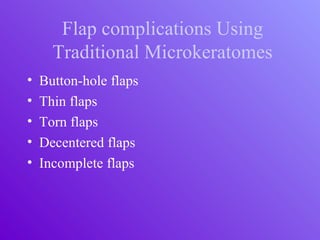 Flap complications Using
Traditional Microkeratomes
• Button-hole flaps
• Thin flaps
• Torn flaps
• Decentered flaps
• Incomplete flaps
 