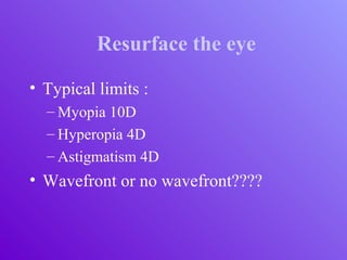 Resurface the eye
• Typical limits :
– Myopia 10D
– Hyperopia 4D
– Astigmatism 4D
• Wavefront or no wavefront????
 
