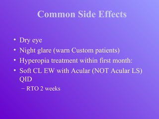 Common Side Effects
• Dry eye
• Night glare (warn Custom patients)
• Hyperopia treatment within first month:
• Soft CL EW with Acular (NOT Acular LS)
QID
– RTO 2 weeks
 