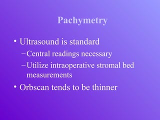 Pachymetry
• Ultrasound is standard
–Central readings necessary
–Utilize intraoperative stromal bed
measurements
• Orbscan tends to be thinner
 