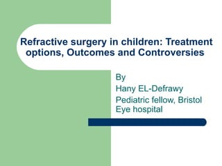 Refractive surgery in children: Treatment
 options, Outcomes and Controversies

                    By
                    Hany EL-Defrawy
                    Pediatric fellow, Bristol
                    Eye hospital
 