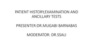 PATIENT HISTORY,EXAMINATION AND
ANCILLARY TESTS
PRESENTER:DR.MUGABI BARNABAS
MODERATOR: DR.SSALI
 