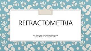 REFRACTOMETRIA
Ing. Gabriela Barrionuevo Mendoza
Curso Análisis de los Alimentos
 