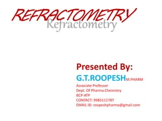 REFRACTOMETRY
Presented By:
G.T.ROOPESHM.PHARM
Associate Professor
Dept. Of Pharma.Chemistry
BCP-ATP
CONTACT: 9985111787
EMAIL ID: roopeshpharma@gmail.com
 