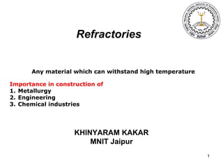 1
Refractories
Any material which can withstand high temperature
Importance in construction of
1. Metallurgy
2. Engineering
3. Chemical industries
KHINYARAM KAKAR
MNIT Jaipur
 