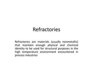 Refractories
Refractories are materials (usually nonmetallic)
that maintain enough physical and chemical
identity to be used for structural purposes in the
high temperature environment encountered in
process industries
 