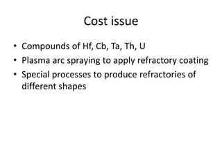 Cost issue
• Compounds of Hf, Cb, Ta, Th, U
• Plasma arc spraying to apply refractory coating
• Special processes to produce refractories of
different shapes
 
