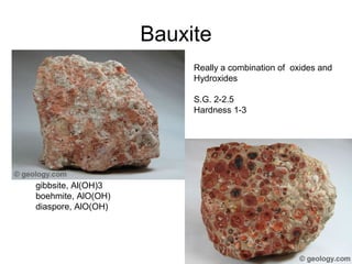 Bauxite
gibbsite, Al(OH)3
boehmite, AlO(OH)
diaspore, AlO(OH)
Really a combination of oxides and
Hydroxides
S.G. 2-2.5
Hardness 1-3
 