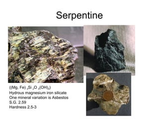 Serpentine
((Mg, Fe) 3Si 2O 5(OH)4)
Hydrous magnesium iron silicate
One mineral variation is Asbestos
S.G. 2.59
Hardness 2.5-3
 