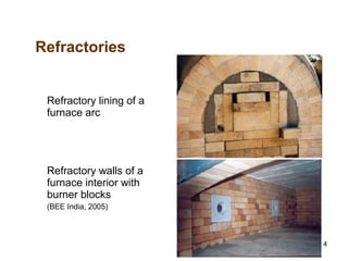 4
Refractories
Refractory lining of a
furnace arc
Refractory walls of a
furnace interior with
burner blocks
(BEE India, 2005)
 