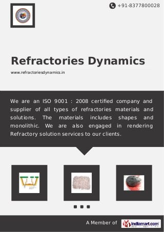 +91-8377800028
A Member of
Refractories Dynamics
www.refractoriesdynamics.in
We are an ISO 9001 : 2008 certiﬁed company and
supplier of all types of refractories materials and
solutions. The materials includes shapes and
monolithic. We are also engaged in rendering
Refractory solution services to our clients.
 