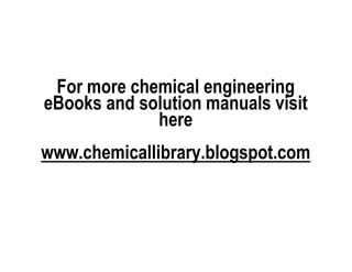 For more chemical engineering
eBooks and solution manuals visit
             here
www.chemicallibrary.blogspot.com
 