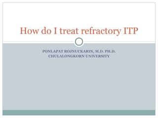 PONLAPAT ROJNUCKARIN, M.D. PH.D. CHULALONGKORN UNIVERSITY How do I treat refractory ITP 