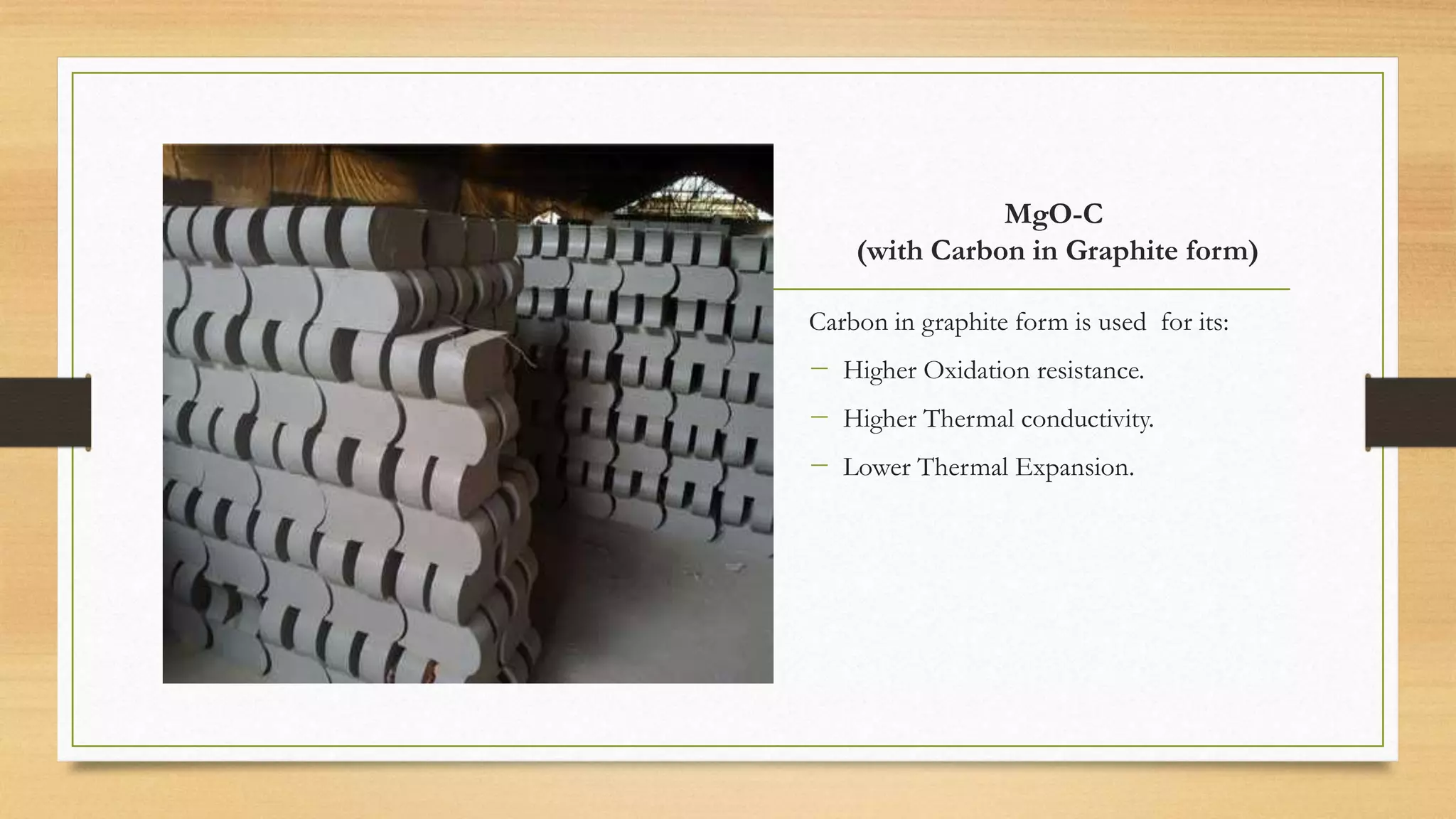 MgO-C
(with Carbon in Graphite form)
Carbon in graphite form is used for its:
− Higher Oxidation resistance.
− Higher Thermal conductivity.
− Lower Thermal Expansion.
 