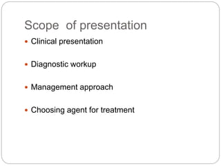 Scope of presentation
 Clinical presentation
 Diagnostic workup
 Management approach
 Choosing agent for treatment
 