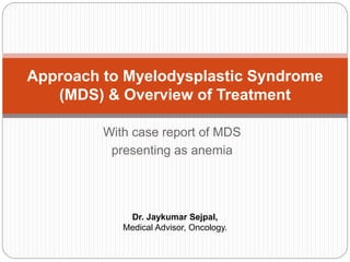 With case report of MDS
presenting as anemia
Approach to Myelodysplastic Syndrome
(MDS) & Overview of Treatment
Dr. Jaykumar Sejpal,
Medical Advisor, Oncology.
 