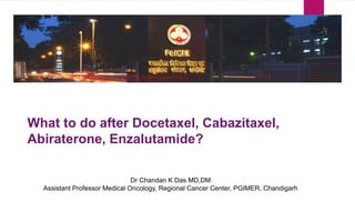 What to do after Docetaxel, Cabazitaxel,
Abiraterone, Enzalutamide?
Dr Chandan K Das MD,DM
Assistant Professor Medical Oncology, Regional Cancer Center, PGIMER, Chandigarh
 