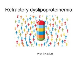 Refractory dyslipoproteinemia




         Pr dr M A. BADR
        ALEX FAC OF MED

              Pr Dr M A BADR
 