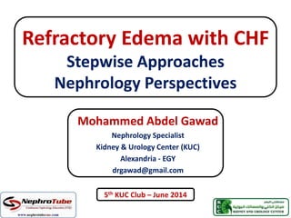 Refractory Edema with CHF
Stepwise Approaches
Nephrology Perspectives
5th KUC Club – June 2014
Mohammed Abdel Gawad
Nephrology Specialist
Kidney & Urology Center (KUC)
Alexandria - EGY
drgawad@gmail.com
 