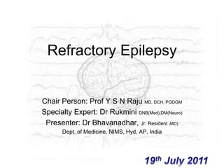 Refractory Epilepsy Chair Person: Prof Y S N Raju MD, DCH, PGDGM Specialty Expert: Dr RukminiDNB(Med),DM(Neuro) Presenter: Dr Bhavanadhar, Jr. Resident (MD) Dept. of Medicine, NIMS, Hyd, AP, India 19th July 2011 