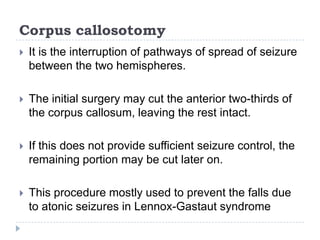 Palliative interventionsComplete seizure control is not possible in some pts,   but useful palliation can be achieved with techniques such as Corpus callosotomy, and Multiple subpialtransectionsVagal nerve stimulation, 
