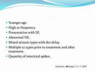  Younger age.
 High sz frequency.
 Presentation with SE.
 Abnormal NE.
 Mixed seizure types with dev.delay.
 Multiple sz types prior to treatment and after
  treatment.
 Quantity of interictal spikes.
 