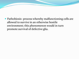  Pathobiosis- process whereby malfunctioning cells are
 allowed to survive in an otherwise hostile
 environment; this phenomenon would in turn
 promote survival of defective glia.
 