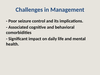 Challenges in Management
- Poor seizure control and its implications.
- Associated cognitive and behavioral
comorbidities
- Significant impact on daily life and mental
health.
 