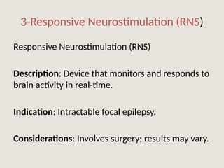 3-Responsive Neurostimulation (RNS)
Responsive Neurostimulation (RNS)
Description: Device that monitors and responds to
brain activity in real-time.
Indication: Intractable focal epilepsy.
Considerations: Involves surgery; results may vary.
 