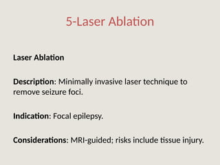 5-Laser Ablation
Laser Ablation
Description: Minimally invasive laser technique to
remove seizure foci.
Indication: Focal epilepsy.
Considerations: MRI-guided; risks include tissue injury.
 