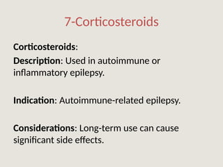 7-Corticosteroids
Corticosteroids:
Description: Used in autoimmune or
inflammatory epilepsy.
Indication: Autoimmune-related epilepsy.
Considerations: Long-term use can cause
significant side effects.
 