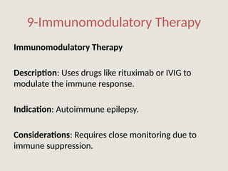 9-Immunomodulatory Therapy
Immunomodulatory Therapy
Description: Uses drugs like rituximab or IVIG to
modulate the immune response.
Indication: Autoimmune epilepsy.
Considerations: Requires close monitoring due to
immune suppression.
 