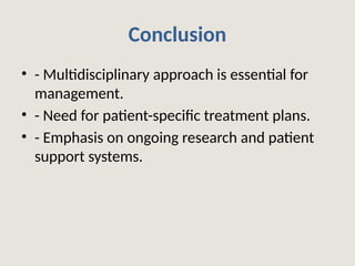 Conclusion
• - Multidisciplinary approach is essential for
management.
• - Need for patient-specific treatment plans.
• - Emphasis on ongoing research and patient
support systems.
 