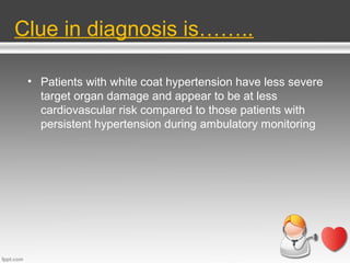 Clue in diagnosis is……..
• Patients with white coat hypertension have less severe
target organ damage and appear to be at less
cardiovascular risk compared to those patients with
persistent hypertension during ambulatory monitoring

 