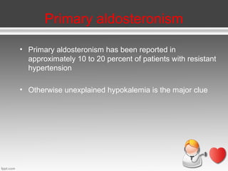 Primary aldosteronism
• Primary aldosteronism has been reported in
approximately 10 to 20 percent of patients with resistant
hypertension
• Otherwise unexplained hypokalemia is the major clue

 