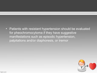 • Patients with resistant hypertension should be evaluated
for pheochromocytoma if they have suggestive
manifestations such as episodic hypertension,
palpitations and/or diaphoresis, or tremor

 