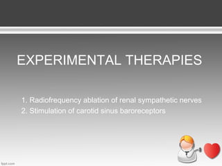EXPERIMENTAL THERAPIES
1. Radiofrequency ablation of renal sympathetic nerves
2. Stimulation of carotid sinus baroreceptors

 
