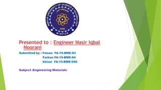 Presented to : Engineer Nasir Iqbal
Noorani
Submitted by : Faizan FA-15-BME-83
Farhan FA-15-BME-84
khizar FA-15-BME-046
Subject :Engineering Materials
 